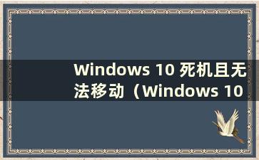 Windows 10 死机且无法移动（Windows 10 电脑死机且按不了任何东西）